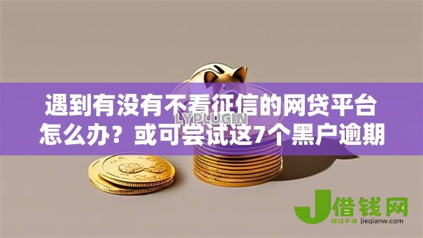 遇到有没有不看征信的网贷平台怎么办?或可尝试这7个黑户逾期贷款平台 遇到有没有不看征信的网贷平台怎么办?或可尝试这7个黑户逾期贷款平台