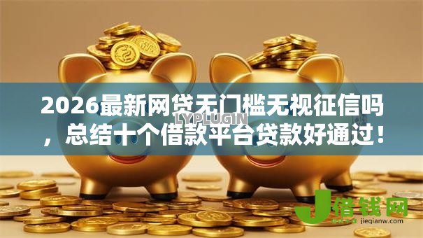 2026最新网贷无门槛无视征信吗,总结十个借款平台贷款好通过! 2026最新网贷无门槛无视征信吗,总结十个借款平台贷款好通过!