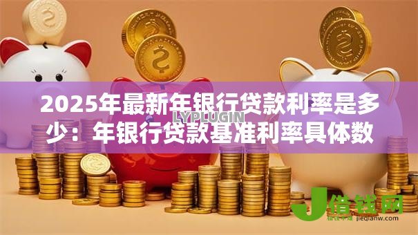 2025年最新年银行贷款利率是多少:年银行贷款基准利率具体数值 2025年最新年银行贷款利率是多少:年银行贷款基准利率具体数值