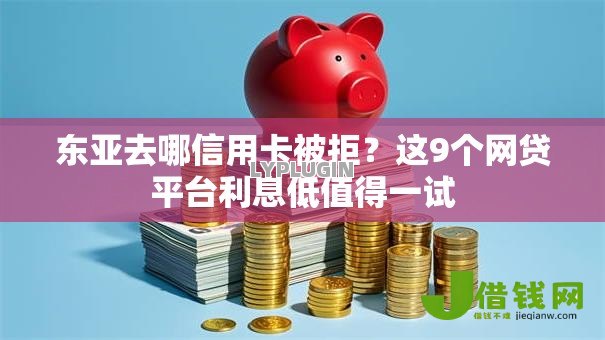 东亚去哪信用卡被拒？这9个网贷平台利息低值得一试