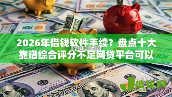 2026年借钱软件手续？盘点十大靠谱综合评分不足网贷平台可以借款