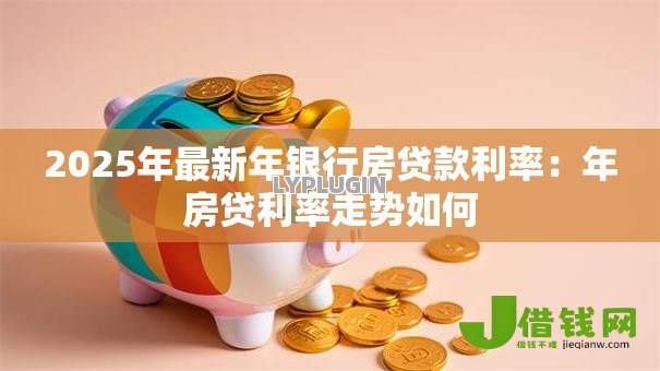 2025年最新年银行房贷款利率:年房贷利率走势如何 2025年最新年银行房贷款利率:年房贷利率走势如何