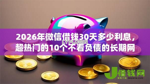 2026年微信借钱30天多少利息，超热门的10个不看负债的长期网贷app推荐