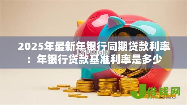 2025年最新年银行同期贷款利率：年银行贷款基准利率是多少