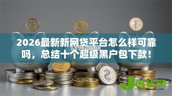 2026最新新网贷平台怎么样可靠吗,总结十个超级黑户包下款! 2026最新新网贷平台怎么样可靠吗,总结十个超级黑户包下款!