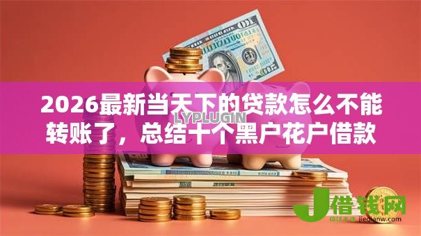2026最新当天下的贷款怎么不能转账了,总结十个黑户花户借款必下口子2025! 2026最新当天下的贷款怎么不能转账了,总结十个黑户花户借款必下口子2025!