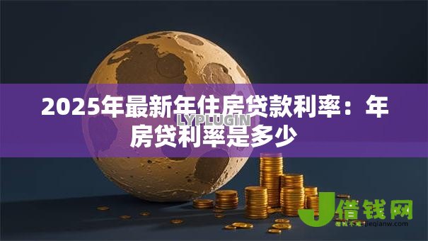 2025年最新年住房贷款利率:年房贷利率是多少 2025年最新年住房贷款利率:年房贷利率是多少