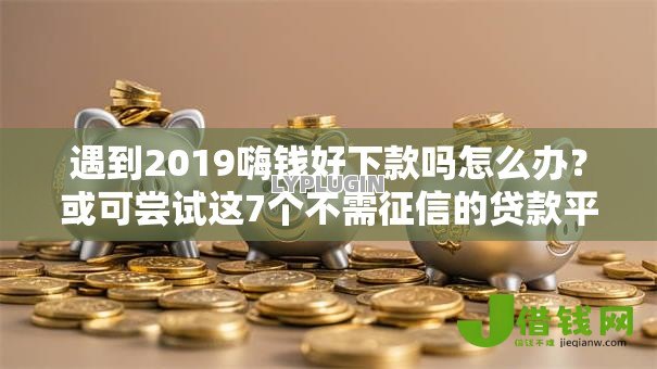 遇到2019嗨钱好下款吗怎么办?或可尝试这7个不需征信的贷款平台 遇到2019嗨钱好下款吗怎么办?或可尝试这7个不需征信的贷款平台