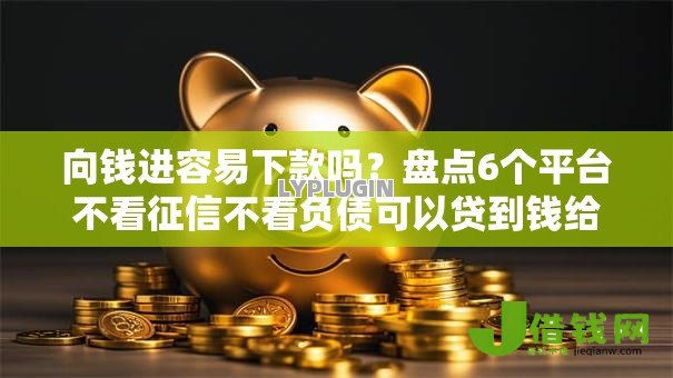 向钱进容易下款吗?盘点6个平台不看征信不看负债可以贷到钱给你参考 向钱进容易下款吗?盘点6个平台不看征信不看负债可以贷到钱给你参考