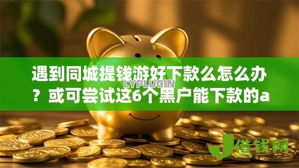 遇到同城提钱游好下款么怎么办?或可尝试这6个黑户能下款的app口子下载 遇到同城提钱游好下款么怎么办?或可尝试这6个黑户能下款的app口子下载