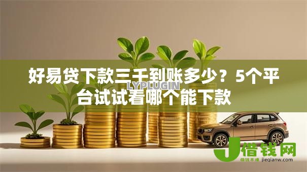 好易贷下款三千到账多少?5个平台试试看哪个能下款 好易贷下款三千到账多少?5个平台试试看哪个能下款