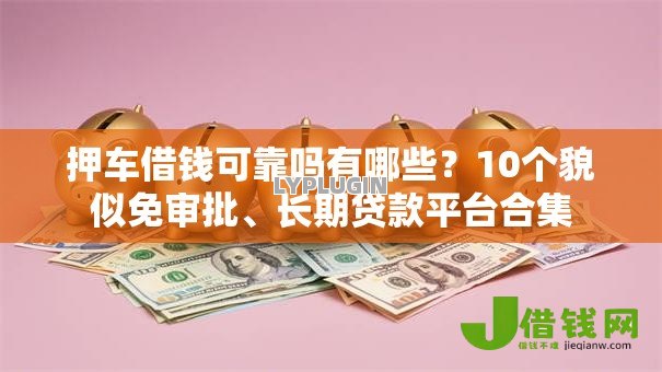 押车借钱可靠吗有哪些?10个貌似免审批、长期贷款平台合集 押车借钱可靠吗有哪些?10个貌似免审批、长期贷款平台合集