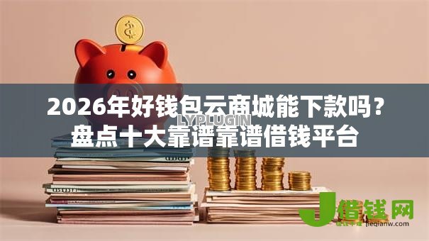 2026年好钱包云商城能下款吗?盘点十大靠谱靠谱借钱平台 2026年好钱包云商城能下款吗?盘点十大靠谱靠谱借钱平台