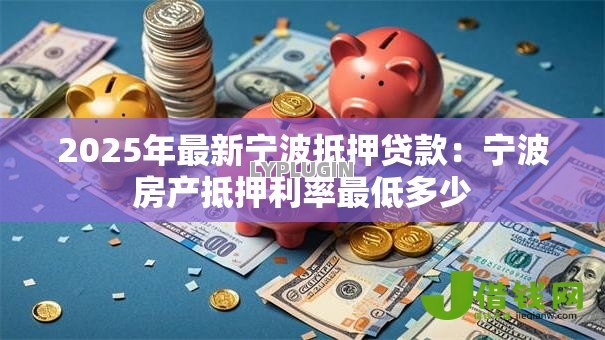 2025年最新宁波抵押贷款:宁波房产抵押利率最低多少 2025年最新宁波抵押贷款:宁波房产抵押利率最低多少