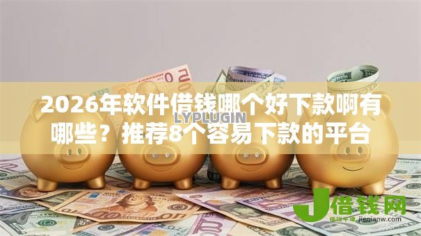 2026年软件借钱哪个好下款啊有哪些?推荐8个容易下款的平台 2026年软件借钱哪个好下款啊有哪些?推荐8个容易下款的平台