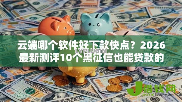云端哪个软件好下款快点?2026最新测评10个黑征信也能贷款的网贷口子 云端哪个软件好下款快点?2026最新测评10个黑征信也能贷款的网贷口子