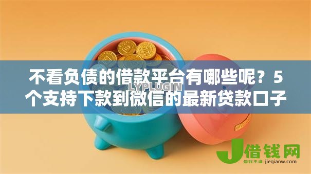 不看负债的借款平台有哪些呢?5个支持下款到微信的最新贷款口子 不看负债的借款平台有哪些呢?5个支持下款到微信的最新贷款口子