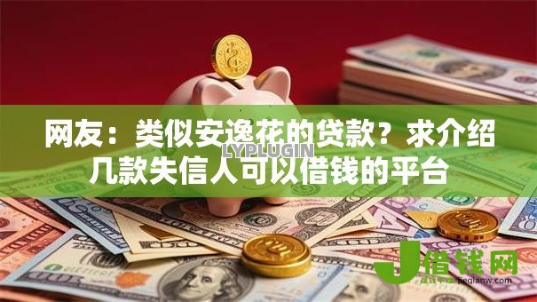 网友:类似安逸花的贷款?求介绍几款失信人可以借钱的平台 网友:类似安逸花的贷款?求介绍几款失信人可以借钱的平台