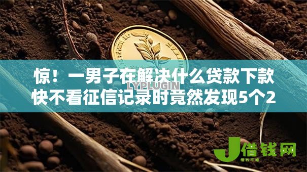 惊!一男子在解决什么贷款下款快不看征信记录时竟然发现5个2025老赖借款口子,事后分享了出来 惊!一男子在解决什么贷款下款快不看征信记录时竟然发现5个2025老赖借款口子,事后分享了出来