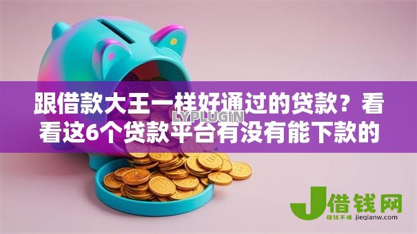 跟借款大王一样好通过的贷款?看看这6个贷款平台有没有能下款的 跟借款大王一样好通过的贷款?看看这6个贷款平台有没有能下款的