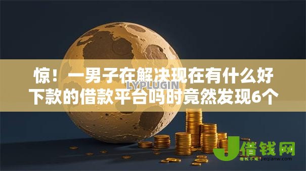 惊！一男子在解决现在有什么好下款的借款平台吗时竟然发现6个不看征信的借钱平台，事后分享了出来