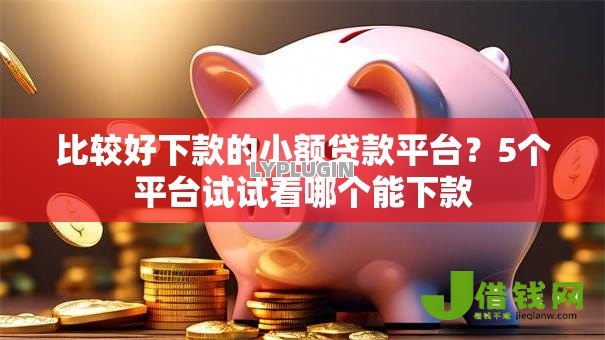 比较好下款的小额贷款平台?5个平台试试看哪个能下款 比较好下款的小额贷款平台?5个平台试试看哪个能下款