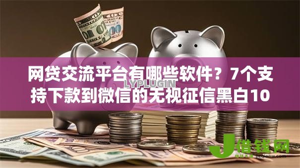 网贷交流平台有哪些软件？7个支持下款到微信的无视征信黑白100%秒下网贷app