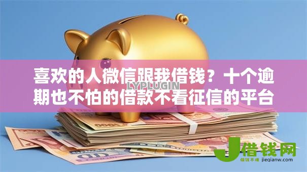 喜欢的人微信跟我借钱?十个逾期也不怕的借款不看征信的平台 喜欢的人微信跟我借钱?十个逾期也不怕的借款不看征信的平台