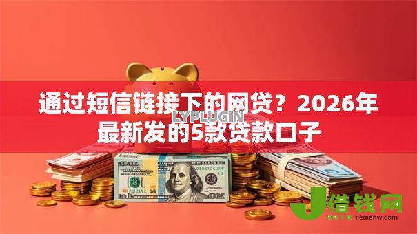 通过短信链接下的网贷?2026年最新发的5款贷款口子 通过短信链接下的网贷?2026年最新发的5款贷款口子