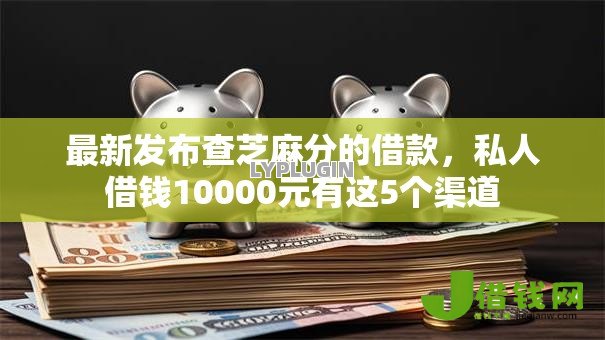 最新发布查芝麻分的借款,私人借钱10000元有这5个渠道 最新发布查芝麻分的借款,私人借钱10000元有这5个渠道