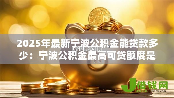 2025年最新宁波公积金能贷款多少:宁波公积金最高可贷额度是多少 2025年最新宁波公积金能贷款多少:宁波公积金最高可贷额度是多少
