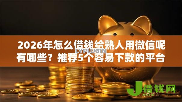 2026年怎么借钱给熟人用微信呢有哪些?推荐5个容易下款的平台 2026年怎么借钱给熟人用微信呢有哪些?推荐5个容易下款的平台