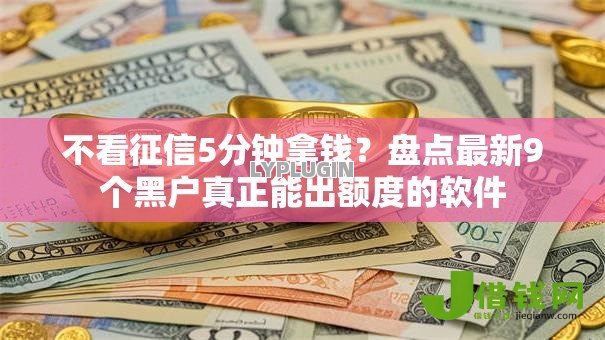 不看征信5分钟拿钱？盘点最新9个黑户真正能出额度的软件