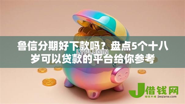 鲁信分期好下款吗?盘点5个十八岁可以贷款的平台给你参考 鲁信分期好下款吗?盘点5个十八岁可以贷款的平台给你参考