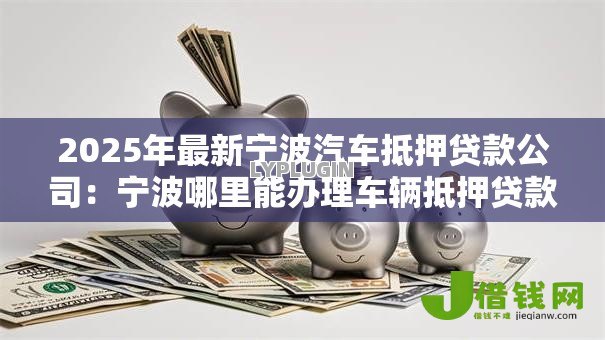2025年最新宁波汽车抵押贷款公司:宁波哪里能办理车辆抵押贷款 2025年最新宁波汽车抵押贷款公司:宁波哪里能办理车辆抵押贷款