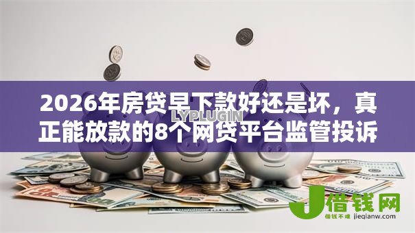 2026年房贷早下款好还是坏,真正能放款的8个网贷平台监管投诉电话推荐 2026年房贷早下款好还是坏,真正能放款的8个网贷平台监管投诉电话推荐