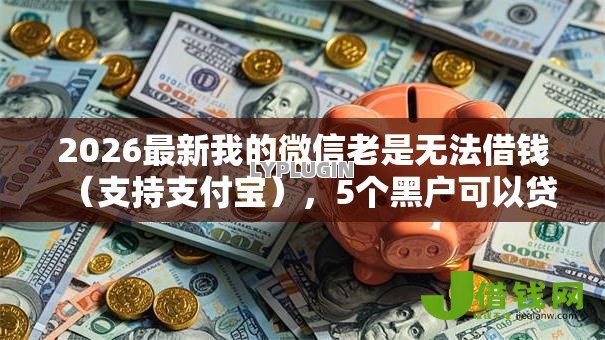 2026最新我的微信老是无法借钱(支持支付宝),5个黑户可以贷款的口子无私分享 2026最新我的微信老是无法借钱(支持支付宝),5个黑户可以贷款的口子无私分享