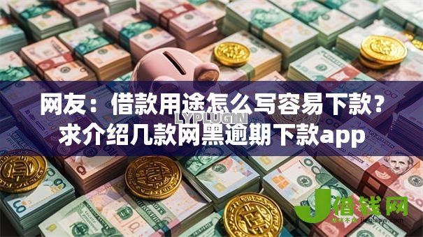 网友：借款用途怎么写容易下款？求介绍几款网黑逾期下款app