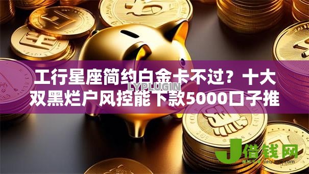 工行星座简约白金卡不过？十大双黑烂户风控能下款5000口子推荐
