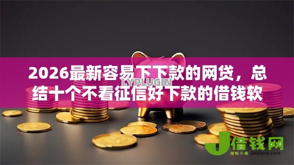 2026最新容易下下款的网贷,总结十个不看征信好下款的借钱软件! 2026最新容易下下款的网贷,总结十个不看征信好下款的借钱软件!