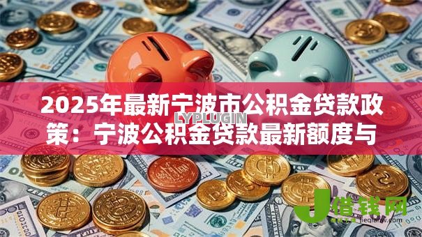 2025年最新宁波市公积金贷款政策:宁波公积金贷款最新额度与条件解析 2025年最新宁波市公积金贷款政策:宁波公积金贷款最新额度与条件解析