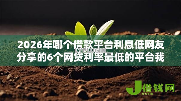 2026年哪个借款平台利息低网友分享的6个网贷利率最低的平台我觉得不错! 2026年哪个借款平台利息低网友分享的6个网贷利率最低的平台我觉得不错!