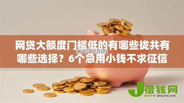 网贷大额度门槛低的有哪些拢共有哪些选择?6个急用小钱不求征信流水轻松贷的app详解 网贷大额度门槛低的有哪些拢共有哪些选择?6个急用小钱不求征信流水轻松贷的app详解