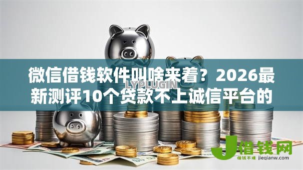 微信借钱软件叫啥来着？2026最新测评10个贷款不上诚信平台的口子