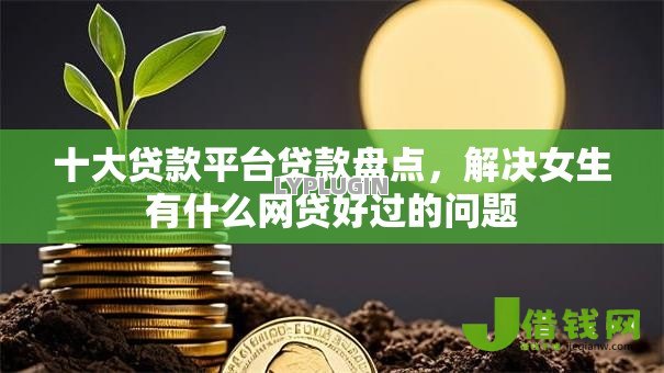 十大贷款平台贷款盘点，解决女生有什么网贷好过的问题
