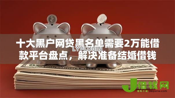 十大黑户网贷黑名单需要2万能借款平台盘点,解决准备结婚借钱的问题 十大黑户网贷黑名单需要2万能借款平台盘点,解决准备结婚借钱的问题