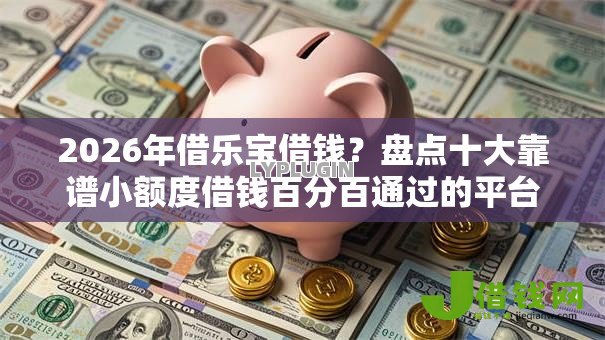 2026年借乐宝借钱?盘点十大靠谱小额度借钱百分百通过的平台 2026年借乐宝借钱?盘点十大靠谱小额度借钱百分百通过的平台