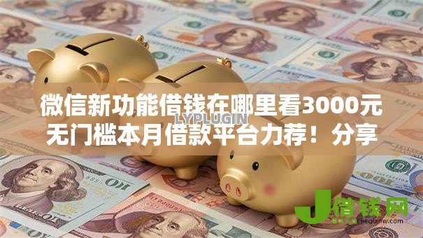 微信新功能借钱在哪里看3000元无门槛本月借款平台力荐!分享小额网贷口子3000元无门槛借款 微信新功能借钱在哪里看3000元无门槛本月借款平台力荐!分享小额网贷口子3000元无门槛借款