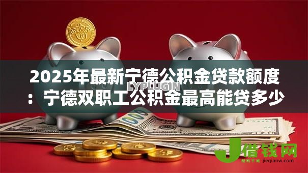 2025年最新宁德公积金贷款额度:宁德双职工公积金最高能贷多少 2025年最新宁德公积金贷款额度:宁德双职工公积金最高能贷多少