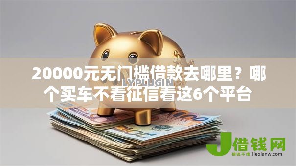 20000元无门槛借款去哪里？哪个买车不看征信看这6个平台
